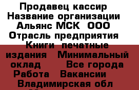 Продавец кассир › Название организации ­ Альянс-МСК, ООО › Отрасль предприятия ­ Книги, печатные издания › Минимальный оклад ­ 1 - Все города Работа » Вакансии   . Владимирская обл.,Муромский р-н